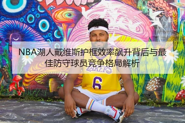 NBA湖人戴维斯护框效率飙升背后与最佳防守球员竞争格局解析（kaiyun）