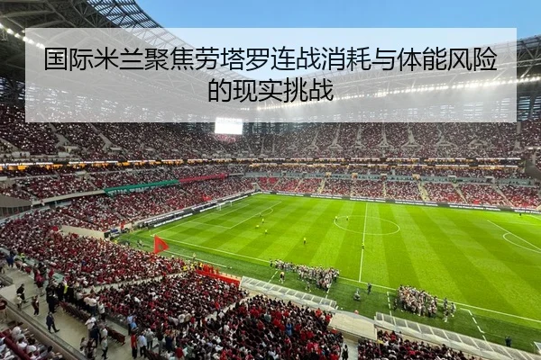 国际米兰聚焦劳塔罗连战消耗与体能风险的现实挑战
