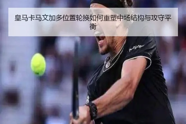 皇马卡马文加多位置轮换如何重塑中场结构与攻守平衡（kaiyun）