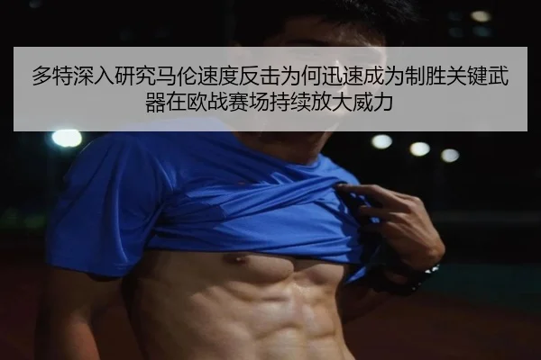多特深入研究马伦速度反击为何迅速成为制胜关键武器在欧战赛场持续放大威力（kaiyun）
