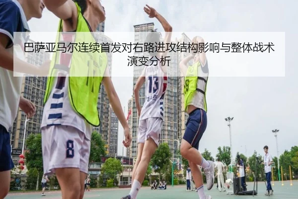 巴萨亚马尔连续首发对右路进攻结构影响与整体战术演变分析 - kaiyun