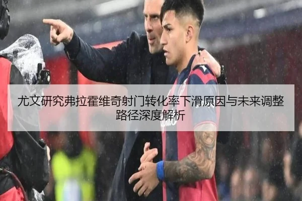 尤文研究弗拉霍维奇射门转化率下滑原因与未来调整路径深度解析（kaiyun）