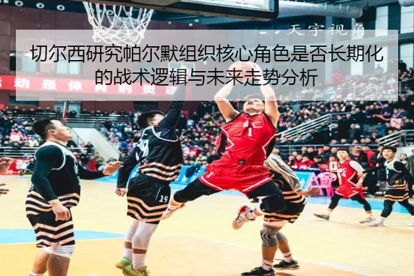 切尔西研究帕尔默组织核心角色是否长期化的战术逻辑与未来走势分析 | kaiyun
