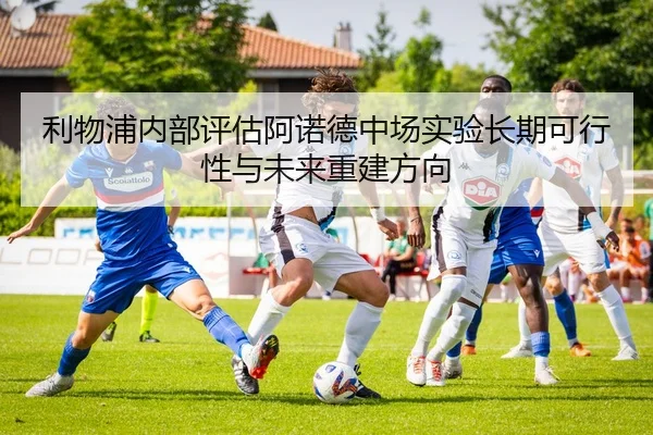 利物浦内部评估阿诺德中场实验长期可行性与未来重建方向（kaiyun）