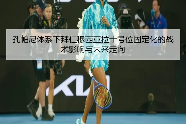 孔帕尼体系下拜仁穆西亚拉十号位固定化的战术影响与未来走向 | kaiyun
