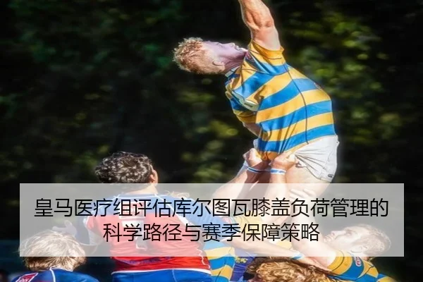 皇马医疗组评估库尔图瓦膝盖负荷管理的科学路径与赛季保障策略 | kaiyun
