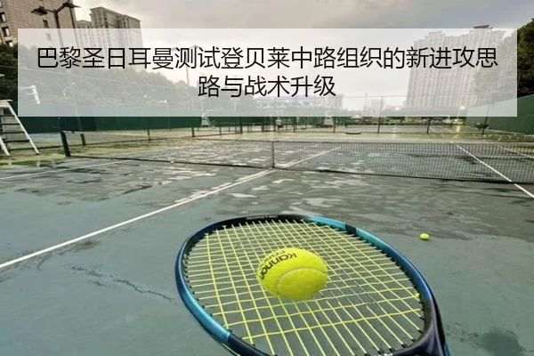 巴黎圣日耳曼测试登贝莱中路组织的新进攻思路与战术升级（kaiyun）