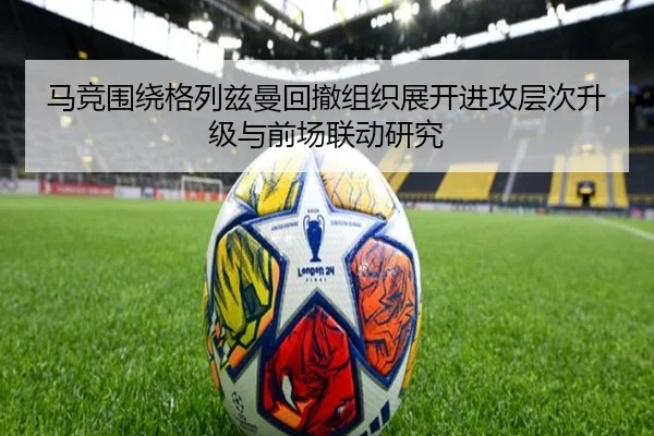 马竞围绕格列兹曼回撤组织展开进攻层次升级与前场联动研究（kaiyun）