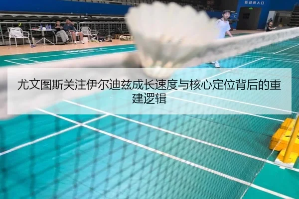 尤文图斯关注伊尔迪兹成长速度与核心定位背后的重建逻辑 | kaiyun