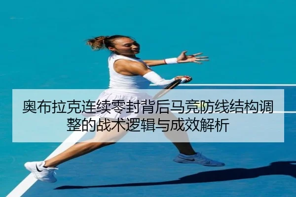 奥布拉克连续零封背后马竞防线结构调整的战术逻辑与成效解析（kaiyun）