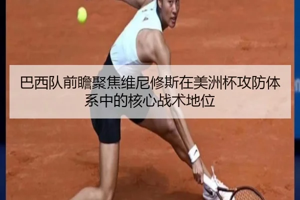 巴西队前瞻聚焦维尼修斯在美洲杯攻防体系中的核心战术地位（kaiyun）