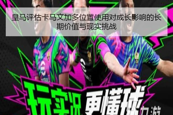 皇马评估卡马文加多位置使用对成长影响的长期价值与现实挑战 | kaiyun