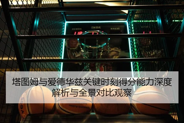 塔图姆与爱德华兹关键时刻得分能力深度解析与全景对比观察 | kaiyun