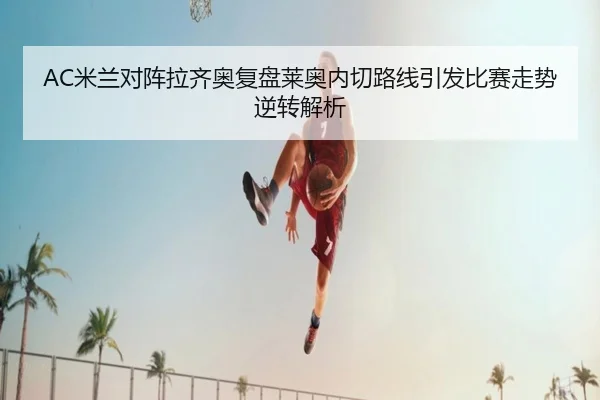 AC米兰对阵拉齐奥复盘莱奥内切路线引发比赛走势逆转解析 | kaiyun